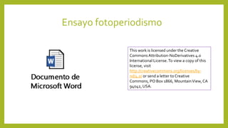 Ensayo fotoperiodismo
This work is licensed under the Creative
Commons Attribution-NoDerivatives 4.0
International License.To view a copy of this
license, visit
http://creativecommons.org/licenses/by-
nd/4.0/ or send a letter to Creative
Commons, PO Box 1866, MountainView, CA
94042, USA.
 