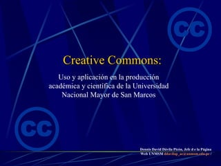 Creative Commons: Uso y aplicación en la producción académica y científica de la Universidad Nacional Mayor de San Marcos Dennis David Dávila Picón, Jefe d e la Página Web UNMSM  [email_address]  / 
