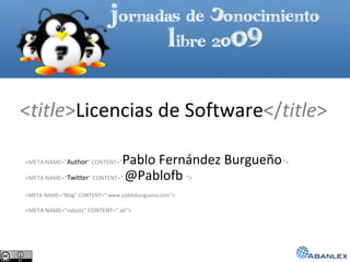 < title > Licencias de Software </ title > <META NAME=&quot; Author &quot; CONTENT=&quot; Pablo Fernández Burgueño   &quot;> <META NAME=“ Twitter &quot; CONTENT=&quot;  @Pablofb   &quot;> <META NAME=“Blog&quot; CONTENT=&quot; www. pabloburgueno.com &quot;> <META NAME=“robots&quot; CONTENT=&quot;  all &quot;> 