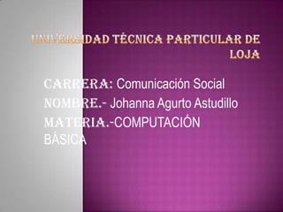 Carrera: Comunicación Social
Nombre.- Johanna Agurto Astudillo
MATERIA.-COMPUTACIÓN
BÁSICA
 