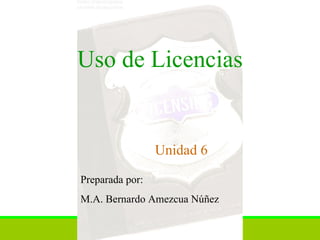 Uso de Licencias Unidad 6 Preparada por:  M.A. Bernardo Amezcua Núñez 