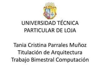 UNIVERSIDAD TÉCNICA
    PARTICULAR DE LOJA

 Tania Cristina Parrales Muñoz
   Titulación de Arquitectura
Trabajo Bimestral Computación
 
