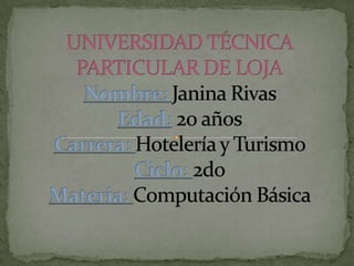 UNIVERSIDAD TÉCNICA PARTICULAR DE LOJANombre: Janina Rivas Edad:20 añosCarrera: Hotelería y TurismoCiclo: 2doMateria: Computación Básica 