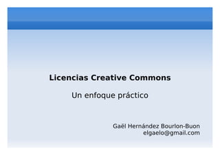 Licencias Creative Commons

    Un enfoque práctico



              Gaël Hernández Bourlon-Buon
                       elgaelo@gmail.com
 