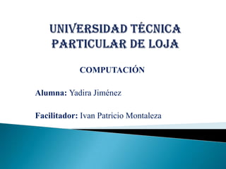 UNIVERSIDAD TÉCNICA PARTICULAR DE LOJA COMPUTACIÓN Alumna: Yadira Jiménez Facilitador: Ivan Patricio Montaleza 