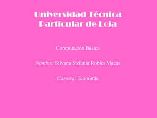 Universidad Técnica Particular de Loja Computación Básica Nombre: Silvana Stefanía Robles Macas Carrera: Economía 