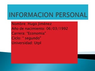 INFORMACION PERSONAL Nombre: Hugo Jiménez Año de nacimiento: 06/03/1992 Carrera: “Economia” Ciclo: “ segundo” Universidad: Utpl 