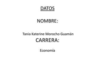 DATOS

        NOMBRE:

Tania Katerine Morocho Guamán
       CARRERA:
         Economía
 