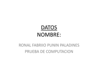 DATOS
        NOMBRE:
RONAL FABRIIO PUNIN PALADINES
  PRUEBA DE COMPUTACION
 
