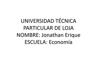 UNIVERSIDAD TÉCNICA
  PARTICULAR DE LOJA
NOMBRE: Jonathan Erique
  ESCUELA: Economía
 