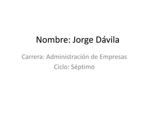 Nombre: Jorge Dávila
Carrera: Administración de Empresas
           Ciclo: Séptimo
 