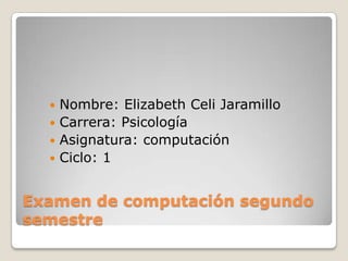  Nombre: Elizabeth Celi Jaramillo
   Carrera: Psicología
   Asignatura: computación
   Ciclo: 1



Examen de computación segundo
semestre
 