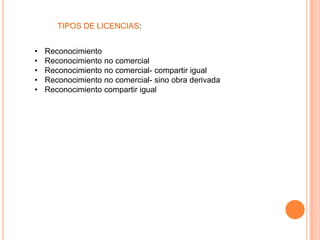 TIPOS DE LICENCIAS:


•   Reconocimiento
•   Reconocimiento no comercial
•   Reconocimiento no comercial- compartir igual
•   Reconocimiento no comercial- sino obra derivada
•   Reconocimiento compartir igual
 