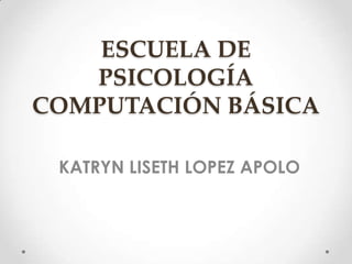 ESCUELA DE
   PSICOLOGÍA
COMPUTACIÓN BÁSICA

 KATRYN LISETH LOPEZ APOLO
 