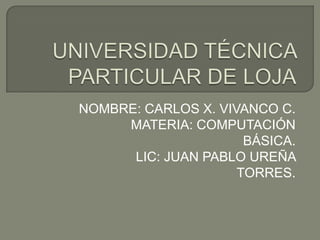 NOMBRE: CARLOS X. VIVANCO C.
     MATERIA: COMPUTACIÓN
                      BÁSICA.
      LIC: JUAN PABLO UREÑA
                     TORRES.
 