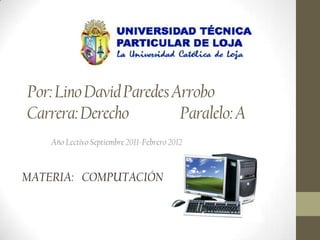 Por: Lino David Paredes Arrobo
Carrera: Derecho         Paralelo: A
    Año Lectivo Septiembre 2011-Febrero 2012



MATERIA: COMPUTACIÓN
 