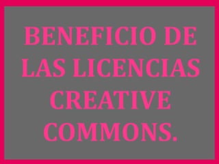 BENEFICIO DE
LAS LICENCIAS
  CREATIVE
 COMMONS.
 