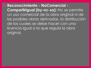    Reconocimiento - NoComercial -
    CompartirIgual (by-nc-sa): No se permite
    un uso comercial de la obra original ni de
    las posibles obras derivadas, la distribución
    de las cuales se debe hacer con una
    licencia igual a la que regula la obra
    original.
 