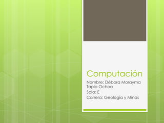 Computación
Nombre: Débora Morayma
Tapia Ochoa
Sala: E
Carrera: Geología y Minas
 