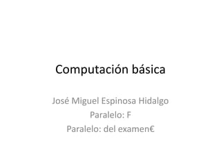 Computación básica

José Miguel Espinosa Hidalgo
         Paralelo: F
   Paralelo: del examen€
 