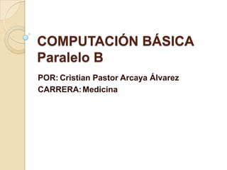 COMPUTACIÓN BÁSICA
Paralelo B
POR: Cristian Pastor Arcaya Álvarez
CARRERA: Medicina
 