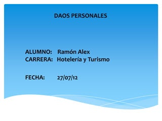 DAOS PERSONALES




ALUMNO: Ramón Alex
CARRERA: Hotelería y Turismo

FECHA:    27/07/12
 