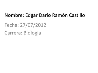 Nombre: Edgar Darío Ramón Castillo
Fecha: 27/07/2012
Carrera: Biología
 