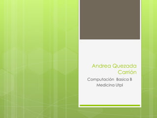 Andrea Quezada
          Carrión
Computación Basica B
   Medicina Utpl
 