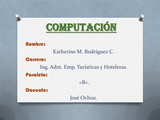 Computación
Nombre:
           Katherine M. Rodríguez C.
Carrera:
      Ing. Adm. Emp. Turísticas y Hoteleras.
Paralelo:
                      «B».
Docente:
                  José Ochoa.
 