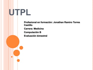 UTPL
  Profesional en formación: Jonathan Ramiro Torres
  Castillo
  Carrera: Medicina
  Computación B
  Evaluación bimestral
 