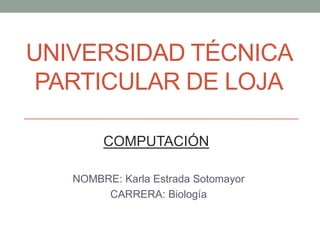 UNIVERSIDAD TÉCNICA
 PARTICULAR DE LOJA

        COMPUTACIÓN

   NOMBRE: Karla Estrada Sotomayor
        CARRERA: Biología
 