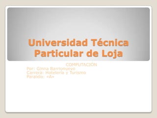 Universidad Técnica
 Particular de Loja
                   COMPUTACIÓN
Por: Ginna Barrionuevo
Carrera: Hotelería y Turismo
Paralelo: «A»
 