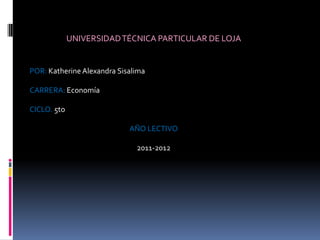 UNIVERSIDAD TÉCNICA PARTICULAR DE LOJA


POR: Katherine Alexandra Sisalima

CARRERA: Economía

CICLO. 5to

                            AÑO LECTIVO

                              2011-2012
 