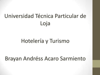 Universidad Técnica Particular de
              Loja

      Hotelería y Turismo

Brayan Andréss Acaro Sarmiento
 