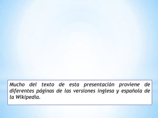 Mucho del texto de esta presentación proviene de
diferentes páginas de las versiones inglesa y española de
la Wikipedia.
 