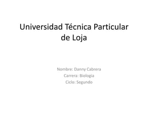 Universidad Técnica Particular
           de Loja


          Nombre: Danny Cabrera
            Carrera: Biologia
             Ciclo: Segundo
 