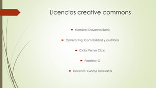 Licencias creative commons
 Nombre: Dayanna Berrú
 Carrera: Ing. Contabilidad y auditoria
 Ciclo: Primer Ciclo
 Paralelo: G
 Docente: Gladys Tenesaca
 