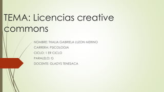 TEMA: Licencias creative
commons
NOMBRE: THALIA GABRIELA LUZON MERINO
CARRERA: PSICOLOGIA
CICLO: 1 ER CICLO
PARALELO: G
DOCENTE: GLADYS TENESACA
 