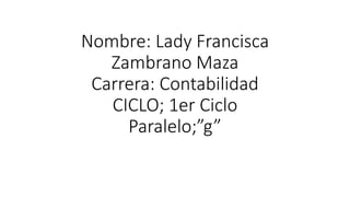 Nombre: Lady Francisca
Zambrano Maza
Carrera: Contabilidad
CICLO; 1er Ciclo
Paralelo;”g”
 