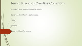 Tema: Licencias Creative Commons
Nombre: Cesar Sebastián Guerrero Dávila
Carrera: Administración de Empresas
Ciclo: 1
Paralelo: G
Docente: Gladis Tenesaca
 