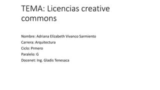 TEMA: Licencias creative
commons
Nombre: Adriana Elízabeth Vivanco Sarmiento
Carrera: Arquitectura
Ciclo: Prmero
Paralelo: G
Docenet: Ing. Gladis Tenesaca
 