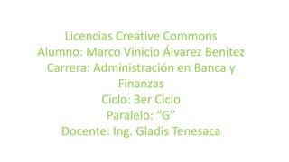Licencias Creative Commons
Alumno: Marco Vinicio Álvarez Benítez
Carrera: Administración en Banca y
Finanzas
Ciclo: 3er Ciclo
Paralelo: “G”
Docente: Ing. Gladis Tenesaca
 