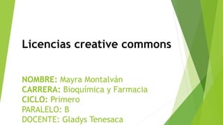 Licencias creative commons
NOMBRE: Mayra Montalván
CARRERA: Bioquímica y Farmacia
CICLO: Primero
PARALELO: B
DOCENTE: Gladys Tenesaca
 