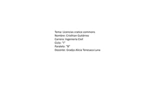 Tema: Licencias cratice commons
Nombre: Cristhian Gutiérrez
Carrera: Ingeniería Civil
Ciclo: “I”
Paralelo: “B”
Docente: Gradys Alicia Tenesaca Luna
 