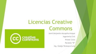 Licencias Creative
Commons
Jamil Alejandro Aucapiña Araque
Ingeniería Civil
Primer Ciclo
Paralelo “B”
Ing. Gladys Tenesaca Luna
 
