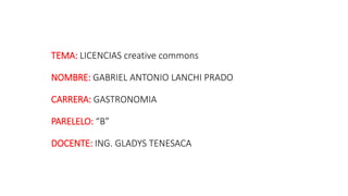 TEMA: LICENCIAS creative commons
NOMBRE: GABRIEL ANTONIO LANCHI PRADO
CARRERA: GASTRONOMIA
PARELELO: “B”
DOCENTE: ING. GLADYS TENESACA
 
