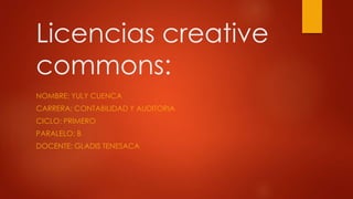 Licencias creative
commons:
NOMBRE: YULY CUENCA
CARRERA: CONTABILIDAD Y AUDITORIA
CICLO: PRIMERO
PARALELO: B
DOCENTE: GLADIS TENESACA
 