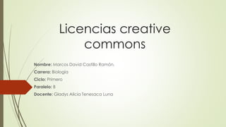 Licencias creative
commons
Nombre: Marcos David Castillo Ramón.
Carrera: Biología
Ciclo: Primero
Paralelo: B
Docente: Gladys Alicia Tenesaca Luna
 
