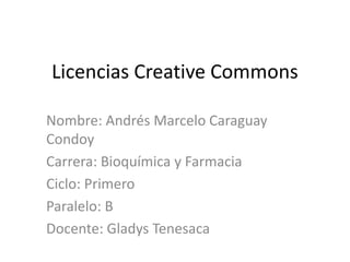 Licencias Creative Commons
Nombre: Andrés Marcelo Caraguay
Condoy
Carrera: Bioquímica y Farmacia
Ciclo: Primero
Paralelo: B
Docente: Gladys Tenesaca
 