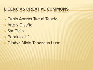 LICENCIAS CREATIVE COMMONS
 Pablo Andrés Tacuri Toledo
 Arte y Diseño
 6to Ciclo
 Paralelo “L”
 Gladys Alicia Tenesaca Luna
 